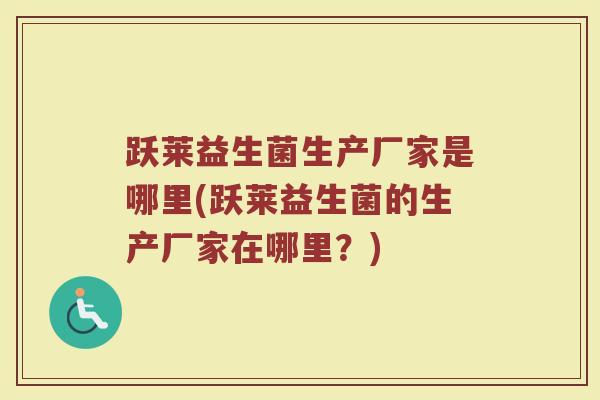 跃莱益生菌生产厂家是哪里(跃莱益生菌的生产厂家在哪里？)