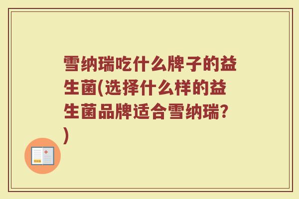 雪纳瑞吃什么牌子的益生菌(选择什么样的益生菌品牌适合雪纳瑞？)