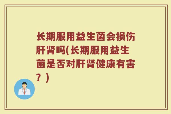 长期服用益生菌会损伤肝肾吗(长期服用益生菌是否对肝肾健康有害？)