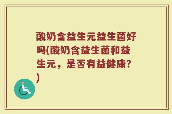 酸奶含益生元益生菌好吗(酸奶含益生菌和益生元，是否有益健康？)