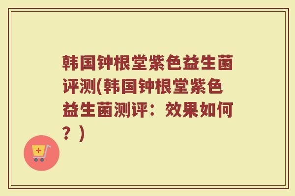 韩国钟根堂紫色益生菌评测(韩国钟根堂紫色益生菌测评:效果如何?)