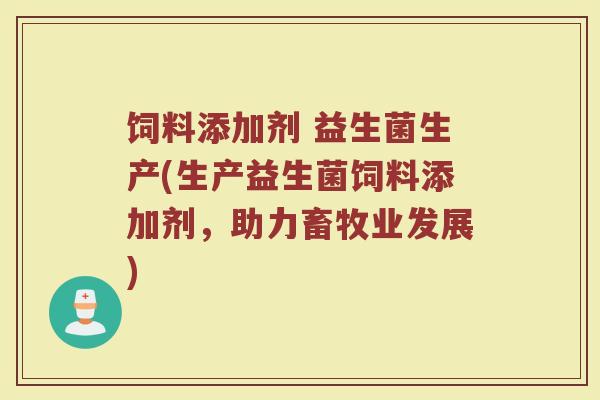 饲料添加剂 益生菌生产(生产益生菌饲料添加剂，助力畜牧业发展)
