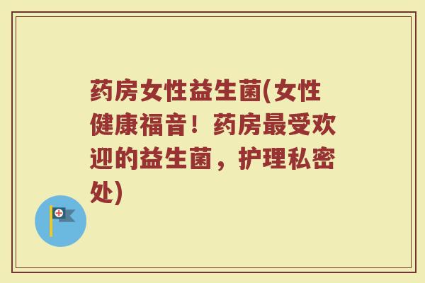 药房女性益生菌(女性健康福音！药房最受欢迎的益生菌，护理私密处)