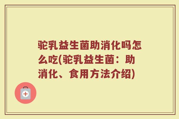 驼乳益生菌助消化吗怎么吃(驼乳益生菌：助消化、食用方法介绍)
