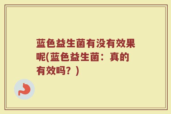 蓝色益生菌有没有效果呢(蓝色益生菌：真的有效吗？)