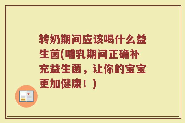 转奶期间应该喝什么益生菌(哺乳期间正确补充益生菌，让你的宝宝更加健康！)