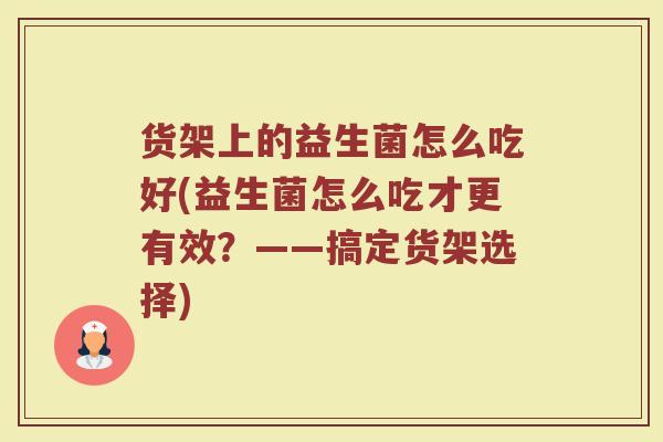 货架上的益生菌怎么吃好(益生菌怎么吃才更有效？——搞定货架选择)