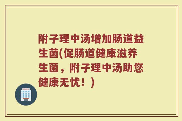附子理中汤增加肠道益生菌(促肠道健康滋养生菌，附子理中汤助您健康无忧！)