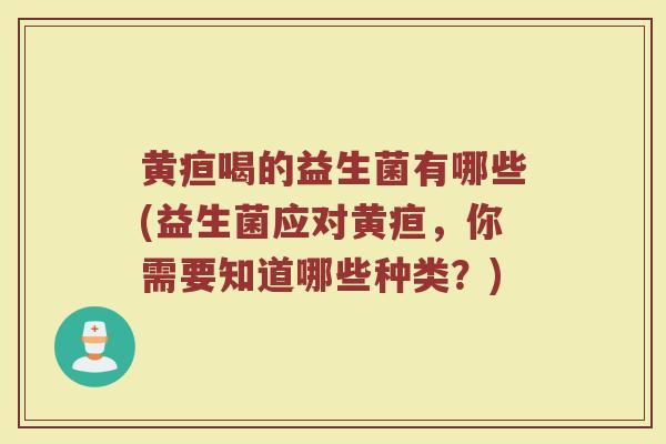黄疸喝的益生菌有哪些(益生菌应对黄疸，你需要知道哪些种类？)