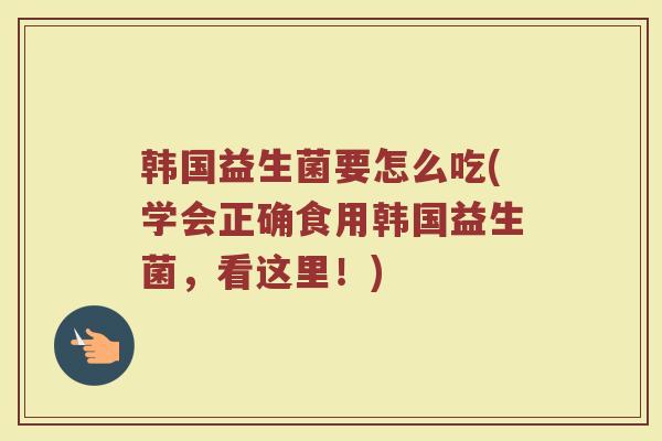 韩国益生菌要怎么吃(学会正确食用韩国益生菌，看这里！)