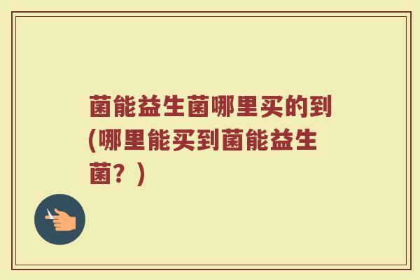 菌能益生菌哪里买的到(哪里能买到菌能益生菌？)