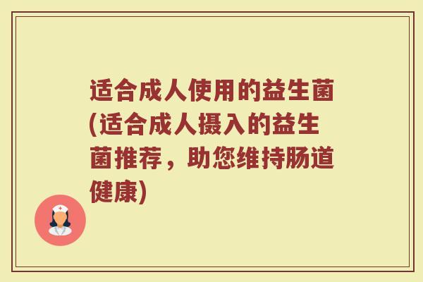 适合成人使用的益生菌(适合成人摄入的益生菌推荐,助您维持肠道健康) 适合成人使用的益生菌(适合成人摄入的益生菌推荐,助您维持肠道健康)