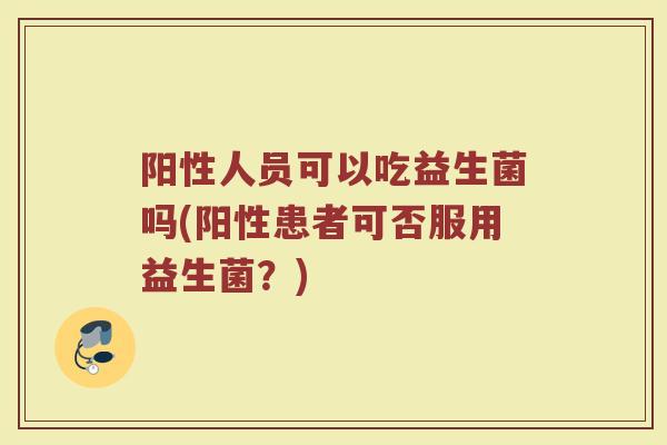 阳性人员可以吃益生菌吗(阳性患者可否服用益生菌？)