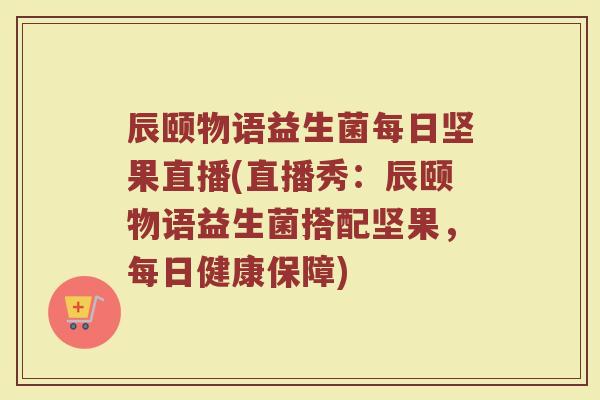 辰颐物语益生菌每日坚果直播(直播秀：辰颐物语益生菌搭配坚果，每日健康保障)