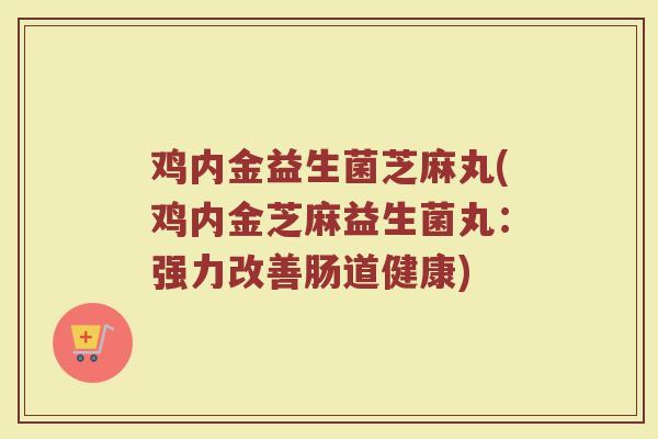 鸡内金益生菌芝麻丸(鸡内金芝麻益生菌丸：强力改善肠道健康)