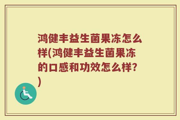 鸿健丰益生菌果冻怎么样(鸿健丰益生菌果冻的口感和功效怎么样？)