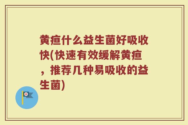 黄疸什么益生菌好吸收快(快速有效缓解黄疸，推荐几种易吸收的益生菌)