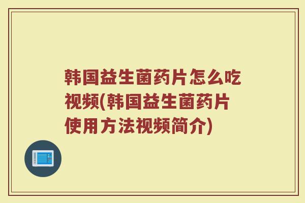 韩国益生菌药片怎么吃视频(韩国益生菌药片使用方法视频简介)