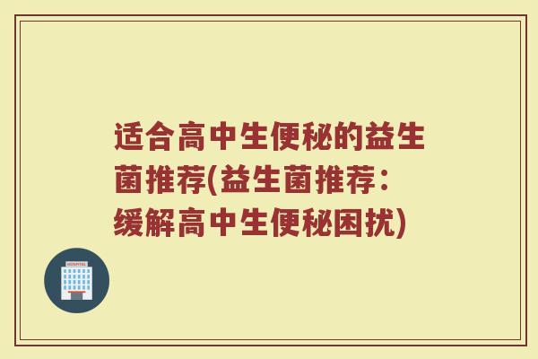 适合高中生便秘的益生菌推荐(益生菌推荐：缓解高中生便秘困扰)