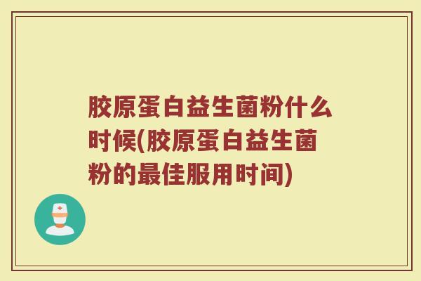 胶原蛋白益生菌粉什么时候(胶原蛋白益生菌粉的最佳服用时间)