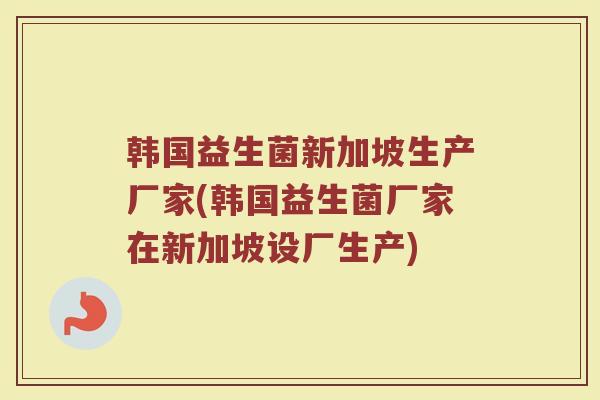 韩国益生菌新加坡生产厂家(韩国益生菌厂家在新加坡设厂生产)