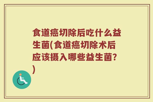 食道癌切除后吃什么益生菌(食道癌切除术后应该摄入哪些益生菌？)
