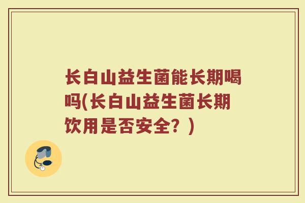 长白山益生菌能长期喝吗(长白山益生菌长期饮用是否安全？)