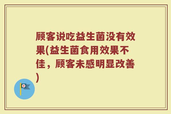 顾客说吃益生菌没有效果(益生菌食用效果不佳，顾客未感明显改善)
