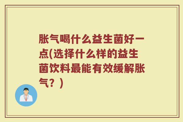 胀气喝什么益生菌好一点(选择什么样的益生菌饮料最能有效缓解胀气？)