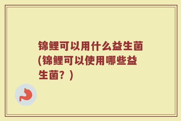 锦鲤可以用什么益生菌(锦鲤可以使用哪些益生菌？)
