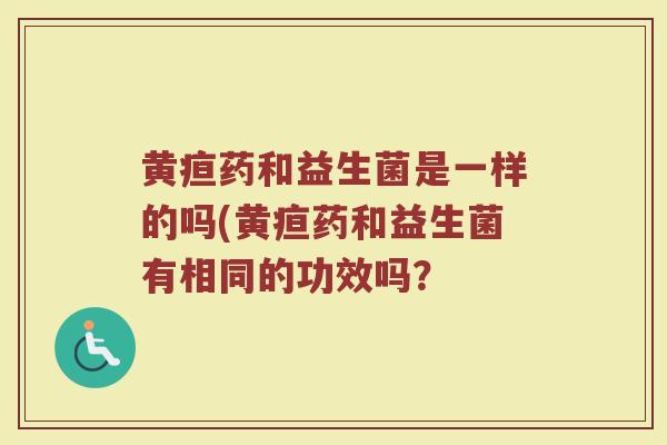 黄疸药和益生菌是一样的吗(黄疸药和益生菌有相同的功效吗？