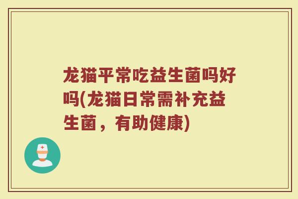 龙猫平常吃益生菌吗好吗(龙猫日常需补充益生菌，有助健康)