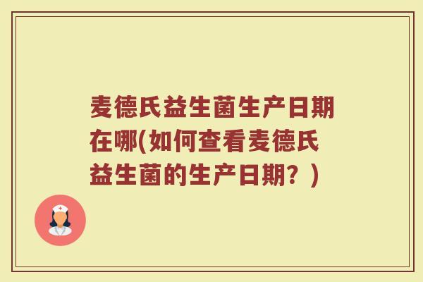 麦德氏益生菌生产日期在哪(如何查看麦德氏益生菌的生产日期？)