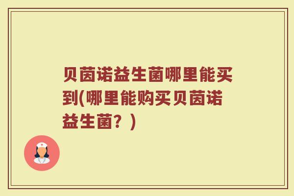 贝茵诺益生菌哪里能买到(哪里能购买贝茵诺益生菌？)