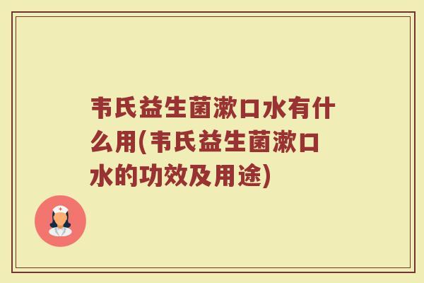 韦氏益生菌漱口水有什么用(韦氏益生菌漱口水的功效及用途)