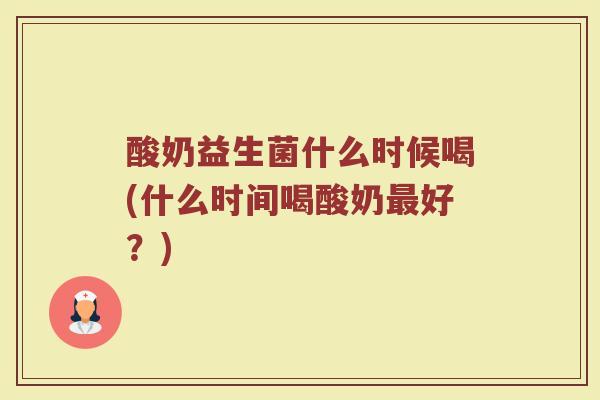 酸奶益生菌什么时候喝(什么时间喝酸奶最好？)