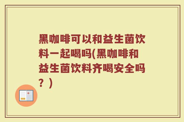 黑咖啡可以和益生菌饮料一起喝吗(黑咖啡和益生菌饮料齐喝安全吗？)