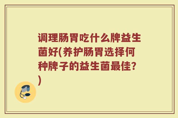 调理肠胃吃什么牌益生菌好(养护肠胃选择何种牌子的益生菌最佳？)