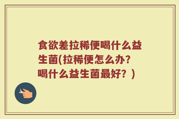 食欲差拉稀便喝什么益生菌(拉稀便怎么办？喝什么益生菌最好？)