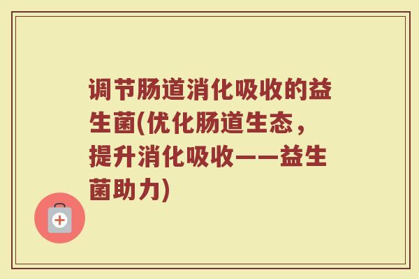 调节肠道消化吸收的益生菌(优化肠道生态，提升消化吸收——益生菌助力)