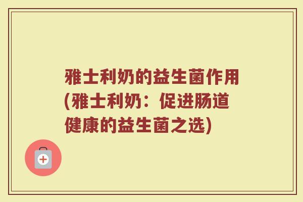 雅士利奶的益生菌作用(雅士利奶：促进肠道健康的益生菌之选)