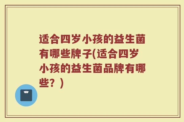 适合四岁小孩的益生菌有哪些牌子(适合四岁小孩的益生菌品牌有哪些？)
