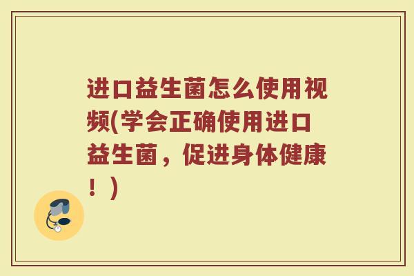 进口益生菌怎么使用视频(学会正确使用进口益生菌，促进身体健康！)