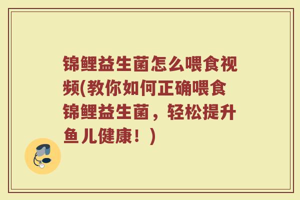 锦鲤益生菌怎么喂食视频(教你如何正确喂食锦鲤益生菌，轻松提升鱼儿健康！)