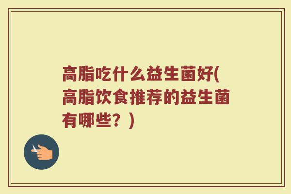 高脂吃什么益生菌好(高脂饮食推荐的益生菌有哪些？)