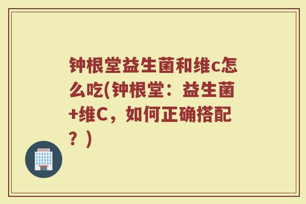 钟根堂益生菌和维c怎么吃(钟根堂：益生菌+维C，如何正确搭配？)