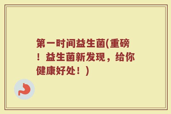 第一时间益生菌(重磅！益生菌新发现，给你健康好处！)