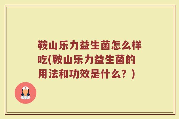 鞍山乐力益生菌怎么样吃(鞍山乐力益生菌的用法和功效是什么？)