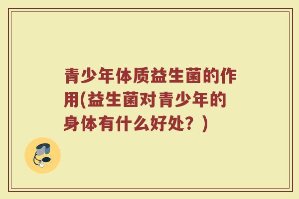 青少年体质益生菌的作用(益生菌对青少年的身体有什么好处？)