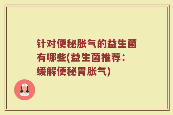 针对便秘胀气的益生菌有哪些(益生菌推荐：缓解便秘胃胀气)